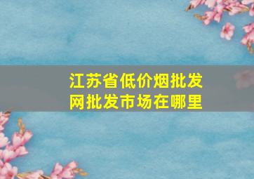 江苏省(低价烟批发网)批发市场在哪里