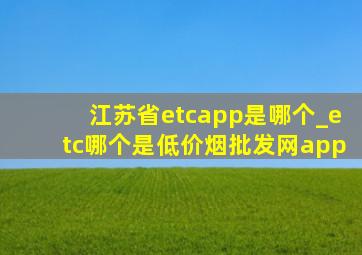 江苏省etcapp是哪个_etc哪个是(低价烟批发网)app