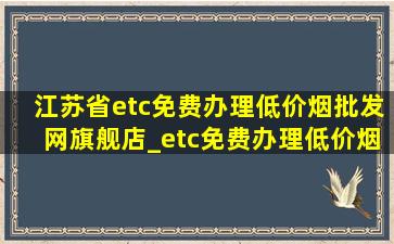 江苏省etc免费办理(低价烟批发网)旗舰店_etc免费办理(低价烟批发网)旗舰店