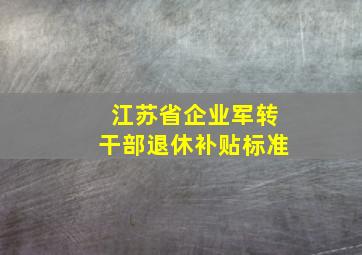 江苏省企业军转干部退休补贴标准