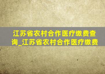 江苏省农村合作医疗缴费查询_江苏省农村合作医疗缴费