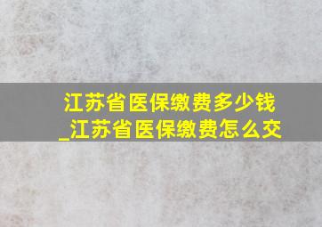 江苏省医保缴费多少钱_江苏省医保缴费怎么交