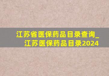 江苏省医保药品目录查询_江苏医保药品目录2024