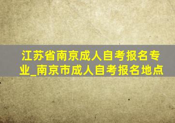 江苏省南京成人自考报名专业_南京市成人自考报名地点