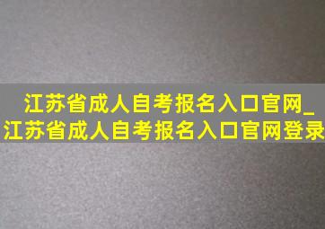 江苏省成人自考报名入口官网_江苏省成人自考报名入口官网登录