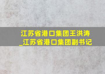 江苏省港口集团王洪涛_江苏省港口集团副书记