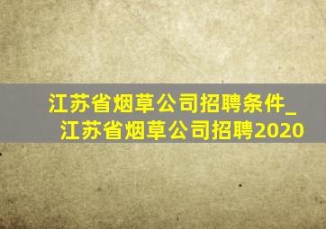 江苏省烟草公司招聘条件_江苏省烟草公司招聘2020