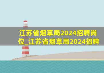 江苏省烟草局2024招聘岗位_江苏省烟草局2024招聘