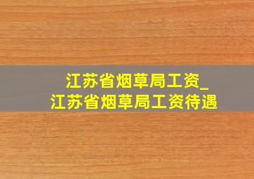 江苏省烟草局工资_江苏省烟草局工资待遇