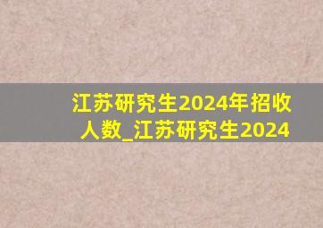 江苏研究生2024年招收人数_江苏研究生2024