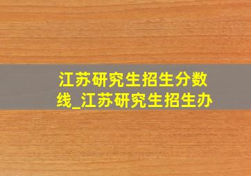 江苏研究生招生分数线_江苏研究生招生办