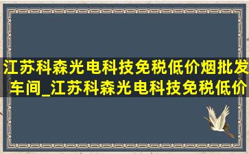 江苏科森光电科技(免税低价烟批发)车间_江苏科森光电科技(免税低价烟批发)地址