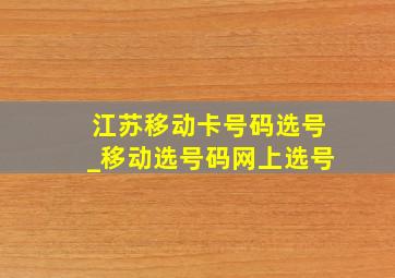 江苏移动卡号码选号_移动选号码网上选号