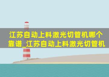 江苏自动上料激光切管机哪个靠谱_江苏自动上料激光切管机