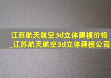 江苏航天航空3d立体建模价格_江苏航天航空3d立体建模公司