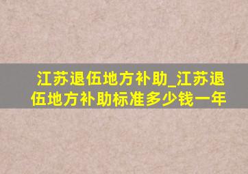 江苏退伍地方补助_江苏退伍地方补助标准多少钱一年