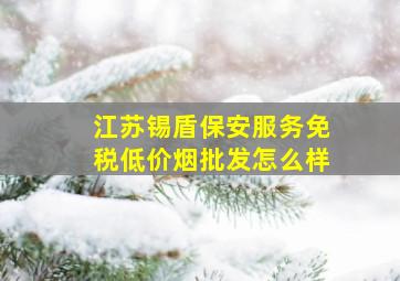 江苏锡盾保安服务(免税低价烟批发)怎么样