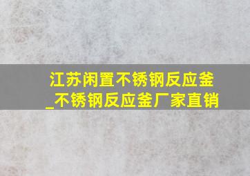 江苏闲置不锈钢反应釜_不锈钢反应釜厂家直销