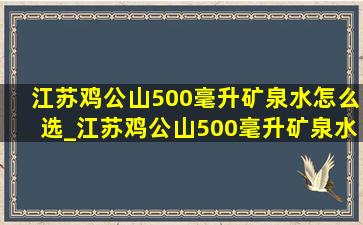 江苏鸡公山500毫升矿泉水怎么选_江苏鸡公山500毫升矿泉水在线询价