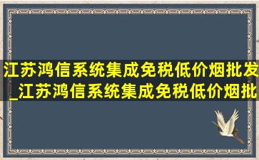 江苏鸿信系统集成(免税低价烟批发)_江苏鸿信系统集成(免税低价烟批发)怎么样