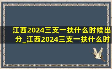 江西2024三支一扶什么时候出分_江西2024三支一扶什么时候出成绩