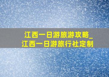 江西一日游旅游攻略_江西一日游旅行社定制