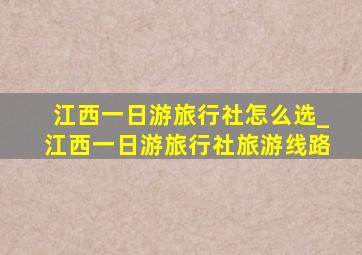 江西一日游旅行社怎么选_江西一日游旅行社旅游线路