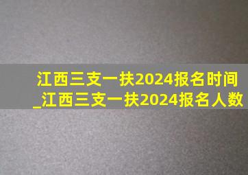 江西三支一扶2024报名时间_江西三支一扶2024报名人数