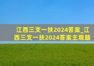 江西三支一扶2024答案_江西三支一扶2024答案主观题