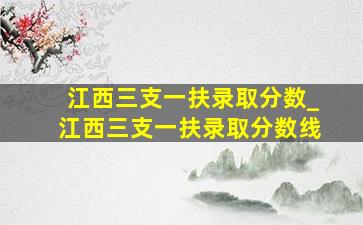 江西三支一扶录取分数_江西三支一扶录取分数线