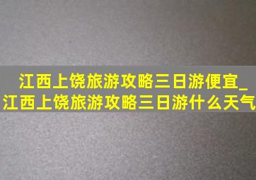 江西上饶旅游攻略三日游便宜_江西上饶旅游攻略三日游什么天气