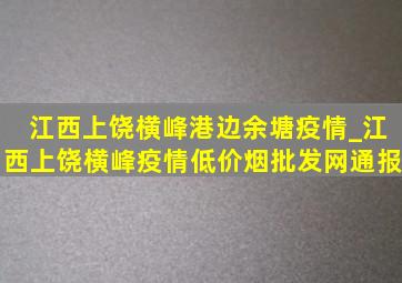 江西上饶横峰港边余塘疫情_江西上饶横峰疫情(低价烟批发网)通报