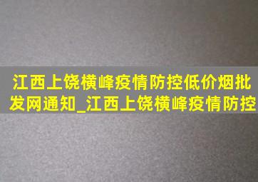 江西上饶横峰疫情防控(低价烟批发网)通知_江西上饶横峰疫情防控