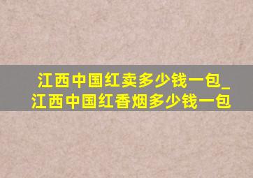 江西中国红卖多少钱一包_江西中国红香烟多少钱一包