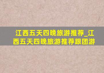 江西五天四晚旅游推荐_江西五天四晚旅游推荐跟团游