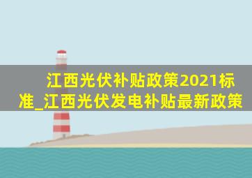 江西光伏补贴政策2021标准_江西光伏发电补贴最新政策