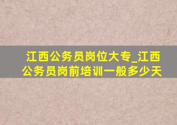 江西公务员岗位大专_江西公务员岗前培训一般多少天