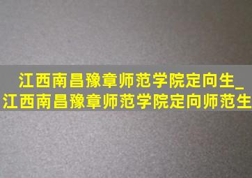 江西南昌豫章师范学院定向生_江西南昌豫章师范学院定向师范生