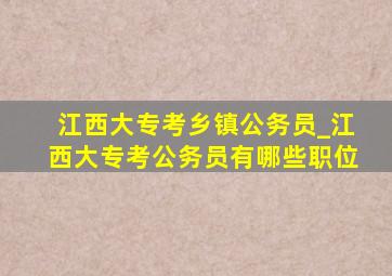 江西大专考乡镇公务员_江西大专考公务员有哪些职位