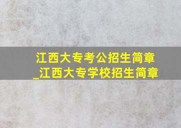 江西大专考公招生简章_江西大专学校招生简章