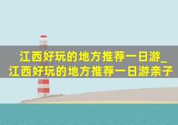 江西好玩的地方推荐一日游_江西好玩的地方推荐一日游亲子