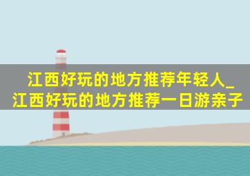 江西好玩的地方推荐年轻人_江西好玩的地方推荐一日游亲子