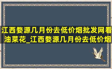 江西婺源几月份去(低价烟批发网)看油菜花_江西婺源几月份去(低价烟批发网)看油菜花田