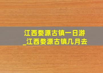 江西婺源古镇一日游_江西婺源古镇几月去