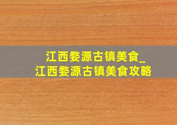 江西婺源古镇美食_江西婺源古镇美食攻略