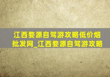 江西婺源自驾游攻略(低价烟批发网)_江西婺源自驾游攻略