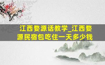 江西婺源话教学_江西婺源民宿包吃住一天多少钱