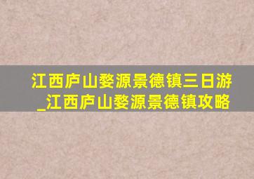 江西庐山婺源景德镇三日游_江西庐山婺源景德镇攻略