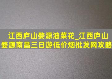 江西庐山婺源油菜花_江西庐山婺源南昌三日游(低价烟批发网)攻略