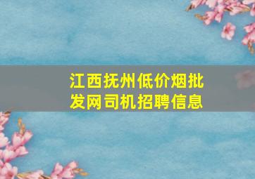 江西抚州(低价烟批发网)司机招聘信息